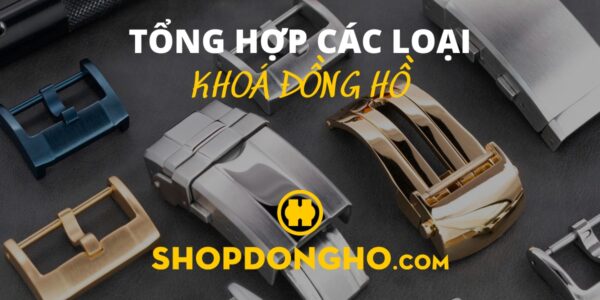 Tổng hợp các loại khóa đồng hồ đeo tay phổ biến nhất hiện nay