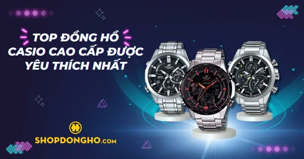 Top đồng hồ Casio cao cấp được yêu thích nhất hiện nay