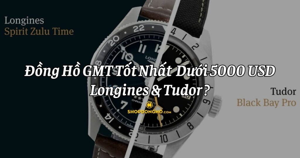 Chiếc đồng hồ GMT tốt nhất dưới $5,000: Longines hay Tudor?