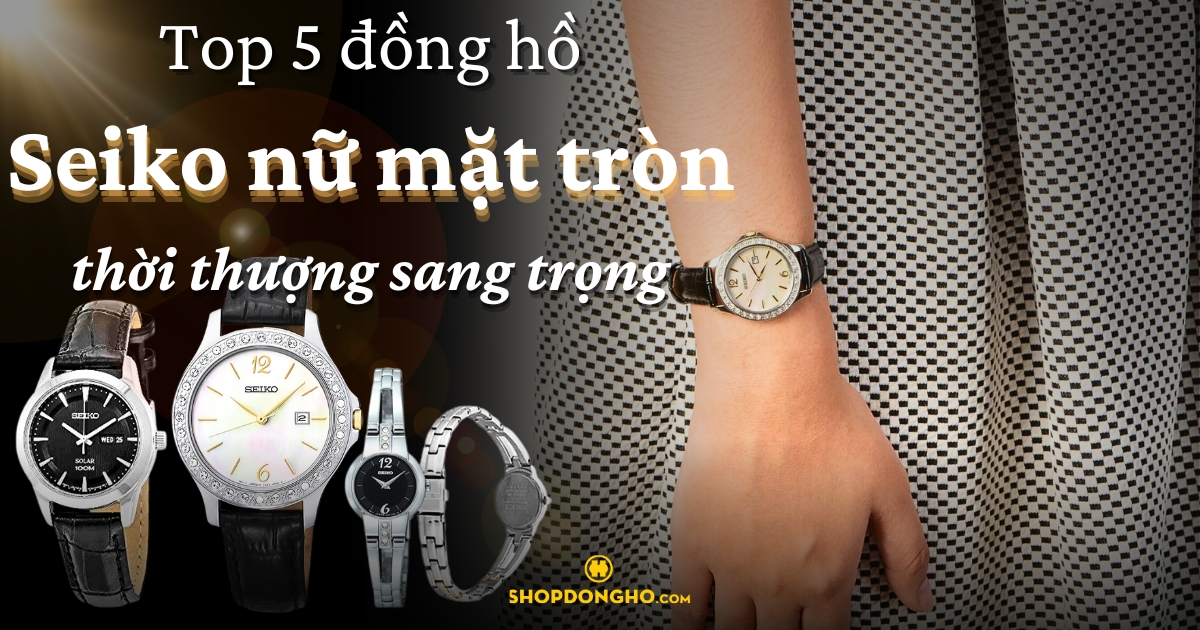 Top 5 đồng hồ Seiko nữ mặt tròn thời thượng sang trọng