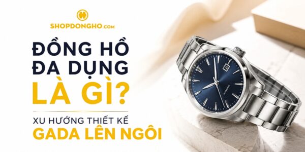 Đồng Hồ Đa Dụng Là Gì? Xu Hướng Thiết Kế GADA Lên Ngôi 6