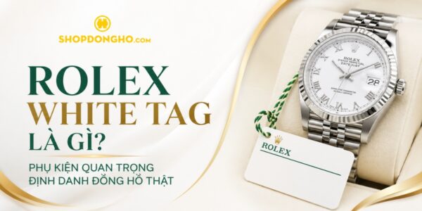 Rolex White Tag Là Gì? Phụ Kiện Quan Trọng Định Danh Đồng Hồ Thật 9
