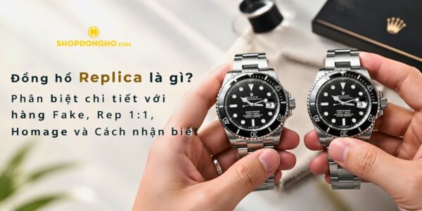 Đồng hồ Replica là gì? Phân biệt chi tiết với hàng Fake, Super Fake, Rep 1:1, Homage và Cách nhận biết 2