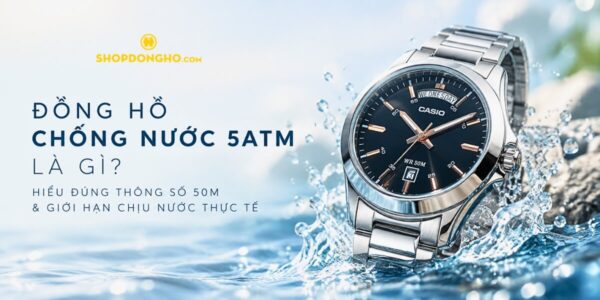 Đồng Hồ Chống Nước 5ATM Là Gì? Hiểu Đúng Thông Số 50M & Giới Hạn Chịu Nước Thực Tế 2
